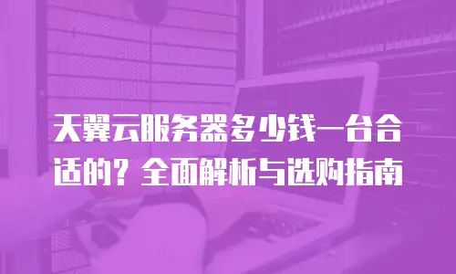 天翼云服务器多少钱一台合适的？全面解析与选购指南
