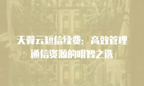 天翼云短信续费：高效管理通信资源的明智之选