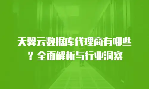 天翼云数据库代理商有哪些？全面解析与行业洞察