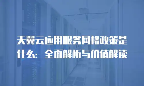 天翼云应用服务网格政策是什么：全面解析与价值解读