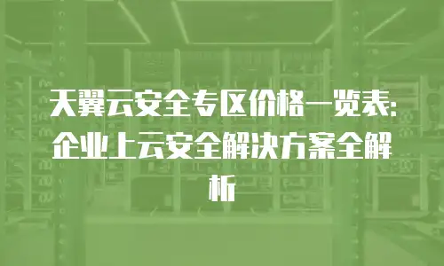 天翼云安全专区价格一览表：企业上云安全解决方案全解析