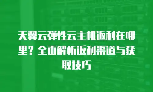 天翼云弹性云主机返利在哪里？全面解析返利渠道与获取技巧