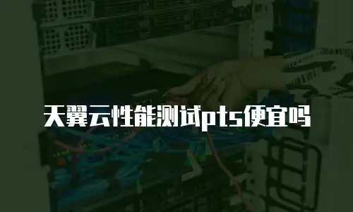 天翼云性能测试pts便宜吗