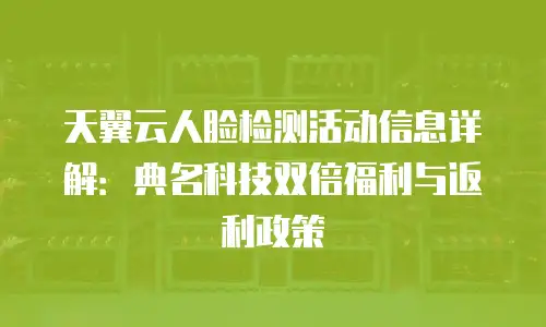天翼云人脸检测活动信息详解：典名科技双倍福利与返利政策