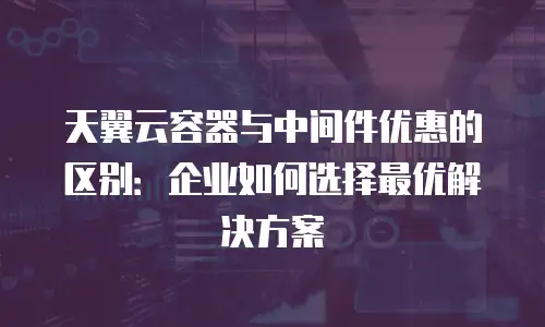 天翼云容器与中间件优惠的区别：企业如何选择最优解决方案