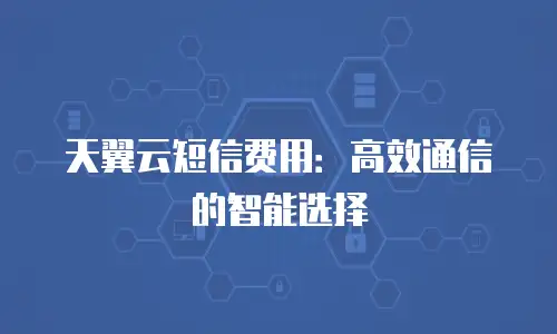 天翼云短信费用：高效通信的智能选择