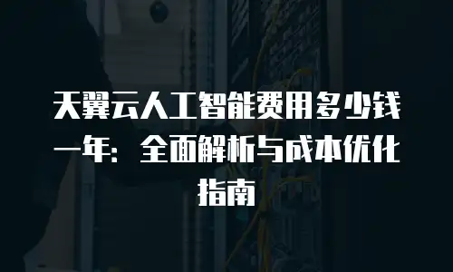 天翼云人工智能费用多少钱一年：全面解析与成本优化指南