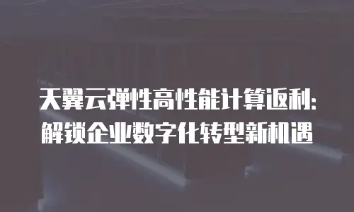 天翼云弹性高性能计算返利：解锁企业数字化转型新机遇
