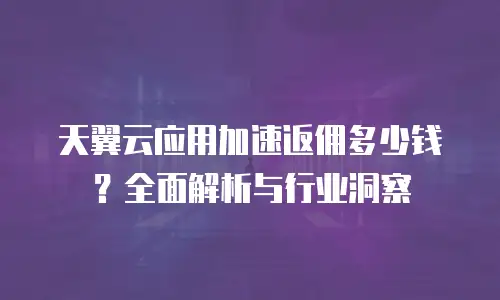 天翼云应用加速返佣多少钱？全面解析与行业洞察
