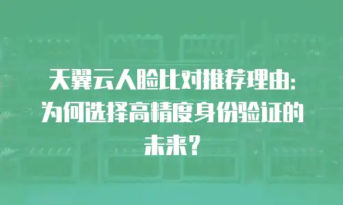 天翼云人脸比对推荐理由：为何选择高精度身份验证的未来？