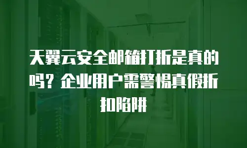 天翼云安全邮箱打折是真的吗？企业用户需警惕真假折扣陷阱