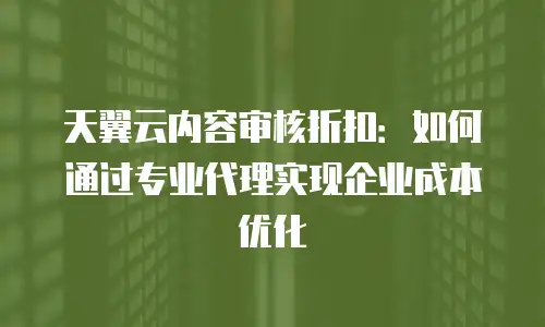 天翼云内容审核折扣：如何通过专业代理实现企业成本优化