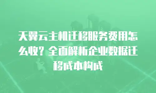 天翼云主机迁移服务费用怎么收？全面解析企业数据迁移成本构成