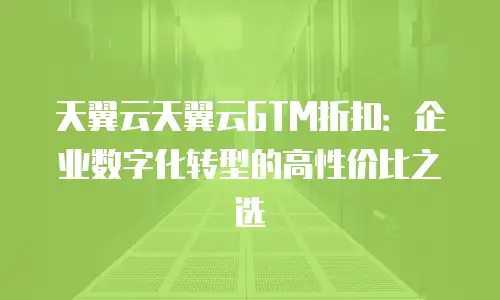 天翼云天翼云GTM折扣：企业数字化转型的高性价比之选