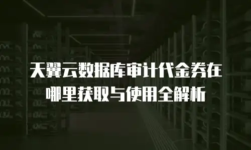 天翼云数据库审计代金券在哪里获取与使用全解析