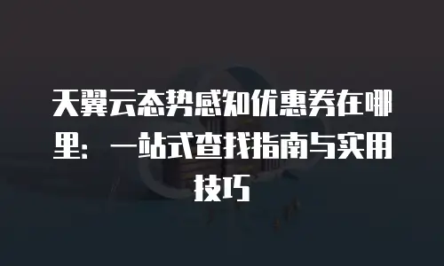 天翼云态势感知优惠券在哪里：一站式查找指南与实用技巧