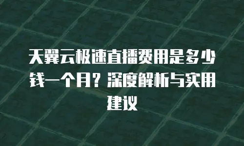 天翼云极速直播费用是多少钱一个月？深度解析与实用建议
