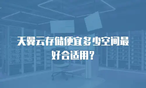天翼云存储便宜多少空间最好合适用？