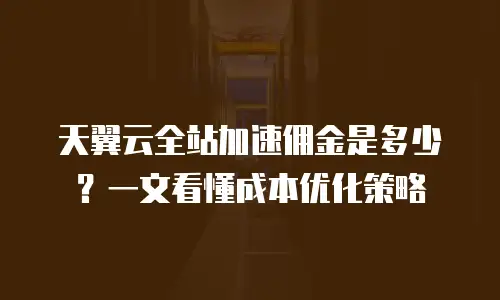 天翼云全站加速佣金是多少？一文看懂成本优化策略