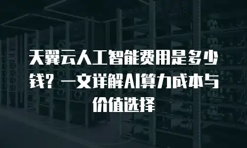天翼云人工智能费用是多少钱？一文详解AI算力成本与价值选择