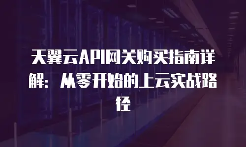 天翼云API网关购买指南详解：从零开始的上云实战路径