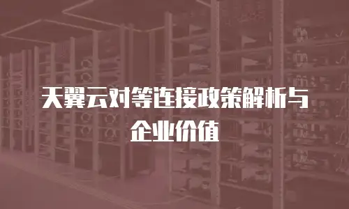 天翼云对等连接政策解析与企业价值