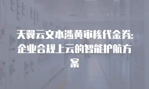 天翼云文本涉黄审核代金券：企业合规上云的智能护航方案
