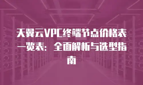 天翼云VPC终端节点价格表一览表：全面解析与选型指南
