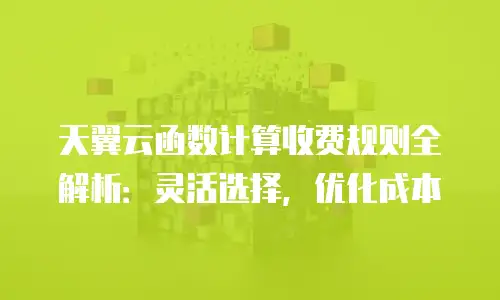 天翼云函数计算收费规则全解析：灵活选择，优化成本