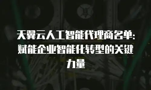 天翼云人工智能代理商名单：赋能企业智能化转型的关键力量