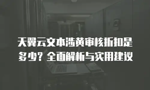 天翼云文本涉黄审核折扣是多少？全面解析与实用建议