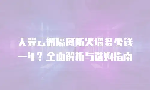 天翼云微隔离防火墙多少钱一年？全面解析与选购指南