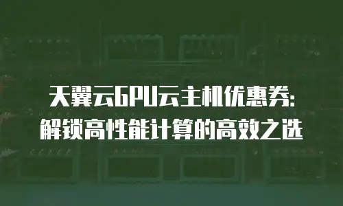 天翼云GPU云主机优惠券：解锁高性能计算的高效之选