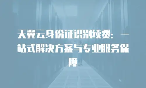 天翼云身份证识别续费：一站式解决方案与专业服务保障