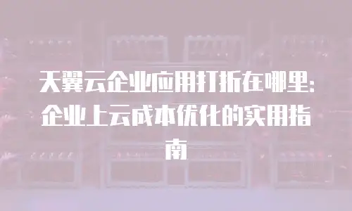 天翼云企业应用打折在哪里：企业上云成本优化的实用指南