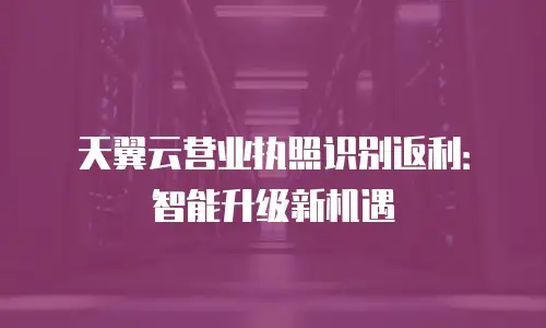 天翼云营业执照识别返利：智能升级新机遇