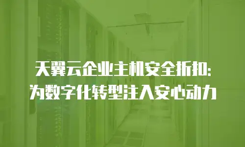 天翼云企业主机安全折扣：为数字化转型注入安心动力