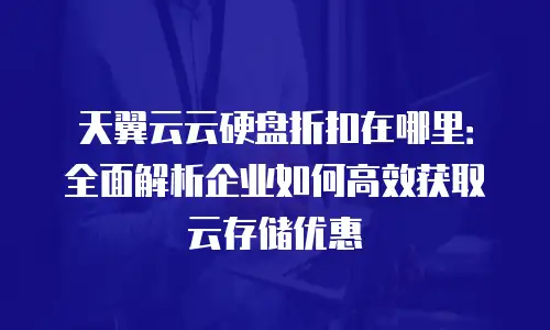 天翼云云硬盘折扣在哪里：全面解析企业如何高效获取云存储优惠