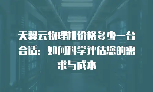 天翼云物理机价格多少一台合适：如何科学评估您的需求与成本