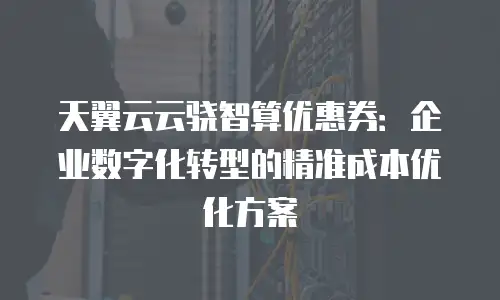 天翼云云骁智算优惠券：企业数字化转型的精准成本优化方案