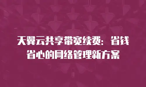 天翼云共享带宽续费：省钱省心的网络管理新方案