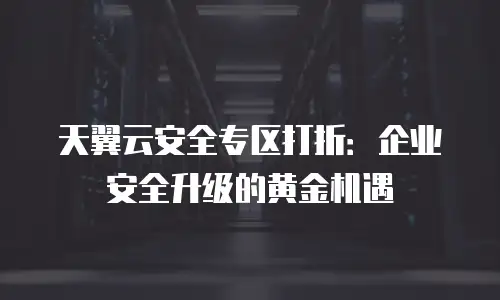 天翼云安全专区打折：企业安全升级的黄金机遇