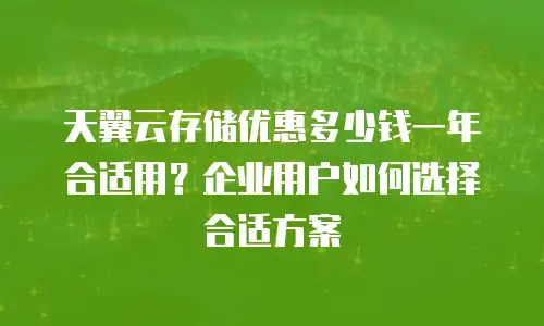天翼云存储优惠多少钱一年合适用？企业用户如何选择合适方案