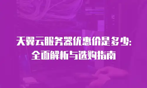 天翼云服务器优惠价是多少：全面解析与选购指南