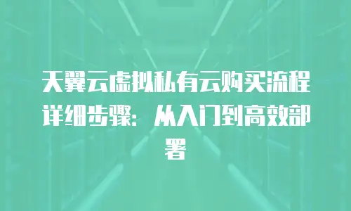 天翼云虚拟私有云购买流程详细步骤：从入门到高效部署