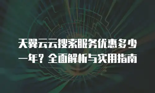 天翼云云搜索服务优惠多少一年？全面解析与实用指南