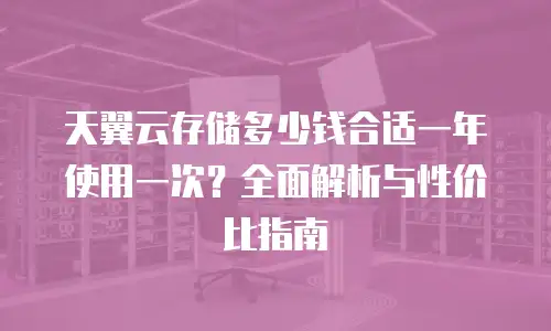 天翼云存储多少钱合适一年使用一次？全面解析与性价比指南