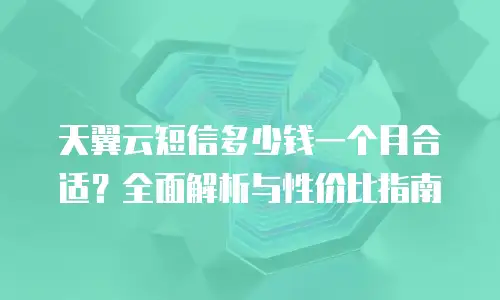 天翼云短信多少钱一个月合适？全面解析与性价比指南