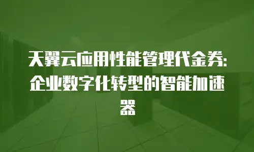 天翼云应用性能管理代金券：企业数字化转型的智能加速器