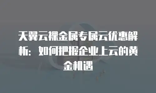 天翼云裸金属专属云优惠解析：如何把握企业上云的黄金机遇